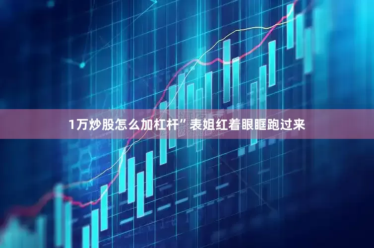 1万炒股怎么加杠杆”表姐红着眼眶跑过来