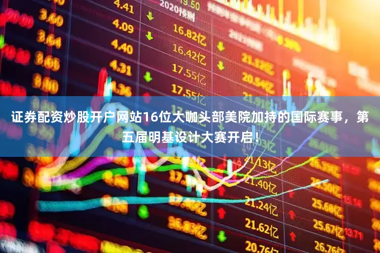 证券配资炒股开户网站16位大咖头部美院加持的国际赛事，第五届明基设计大赛开启！