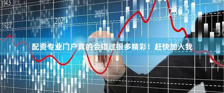 配资专业门户真的会错过很多精彩！赶快加入我