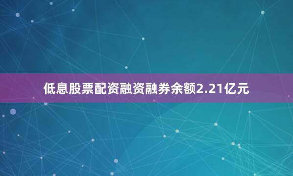 低息股票配资融资融券余额2.21亿元