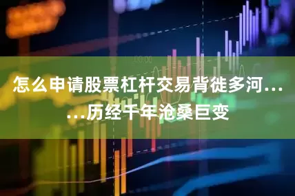 怎么申请股票杠杆交易背徙多河……历经千年沧桑巨变