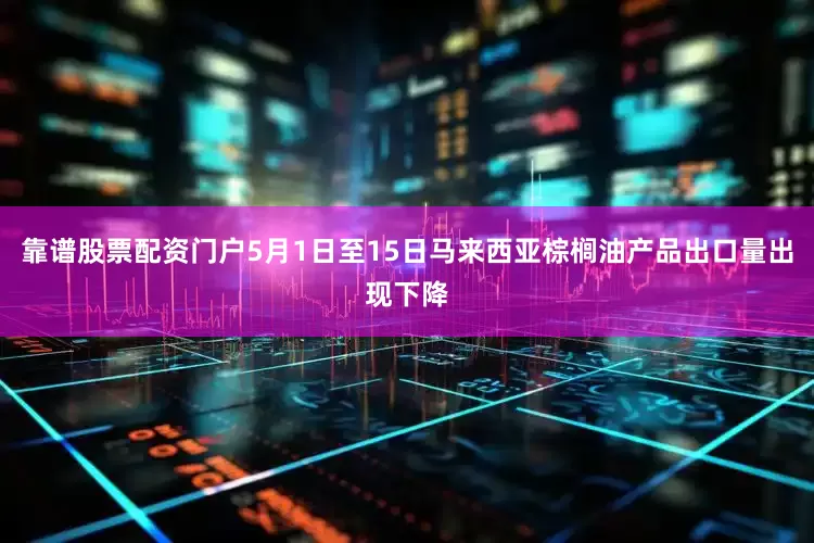 靠谱股票配资门户5月1日至15日马来西亚棕榈油产品出口量出现下降