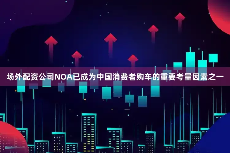 场外配资公司NOA已成为中国消费者购车的重要考量因素之一