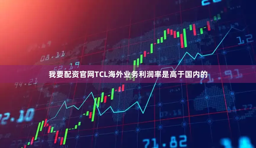我要配资官网TCL海外业务利润率是高于国内的