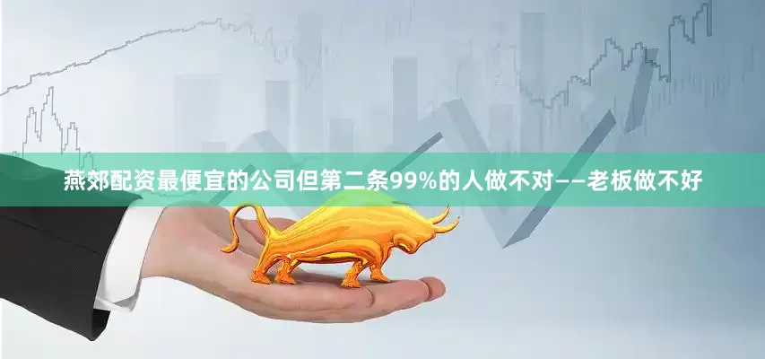 燕郊配资最便宜的公司但第二条99%的人做不对——老板做不好