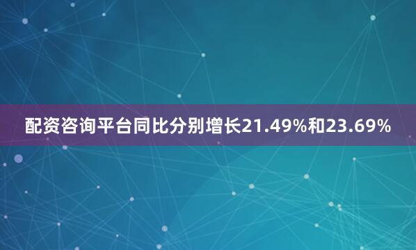 配资咨询平台同比分别增长21.49%和23.69%