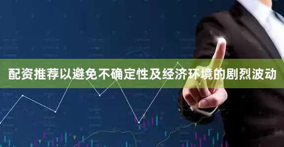 配资推荐以避免不确定性及经济环境的剧烈波动