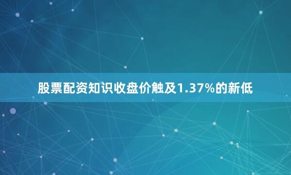股票配资知识收盘价触及1.37%的新低