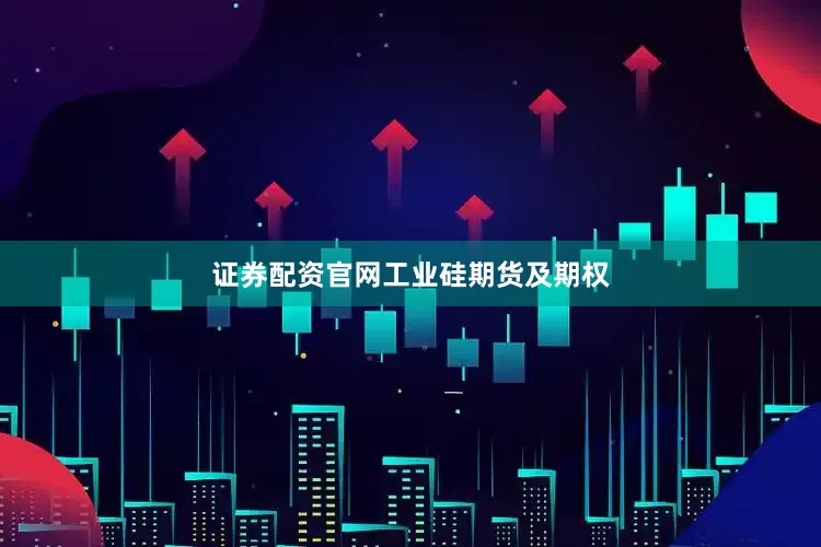 证券配资官网工业硅期货及期权