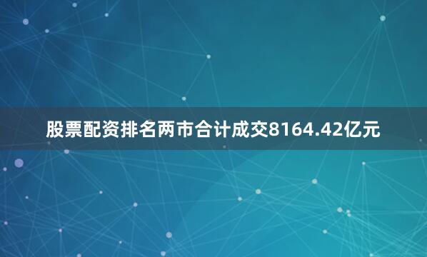 股票配资排名两市合计成交8164.42亿元