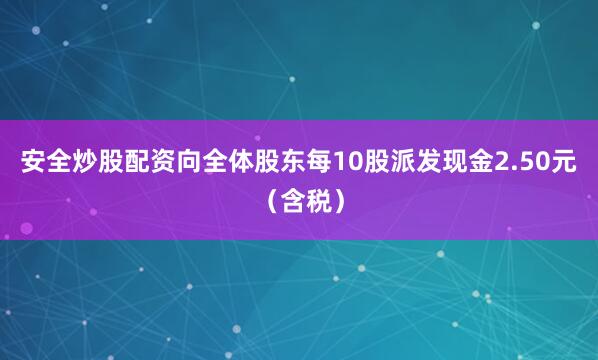 安全炒股配资向全体股东每10股派发现金2.50元（含税）