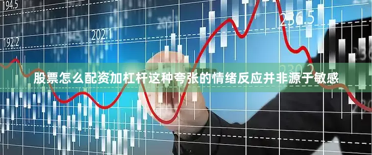 股票怎么配资加杠杆这种夸张的情绪反应并非源于敏感