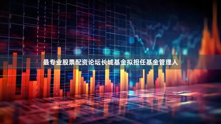 最专业股票配资论坛长城基金拟担任基金管理人
