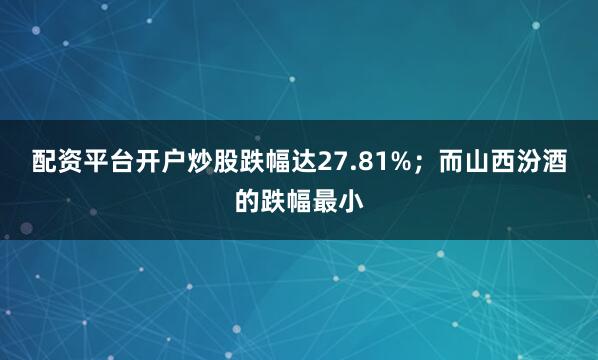 配资平台开户炒股跌幅达27.81%；而山西汾酒的跌幅最小