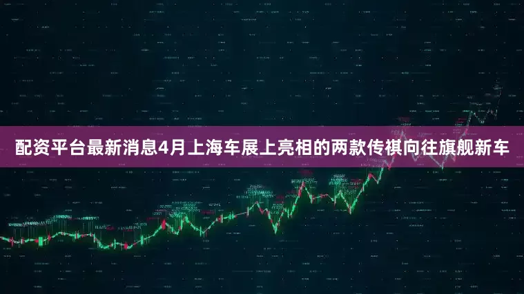 配资平台最新消息4月上海车展上亮相的两款传祺向往旗舰新车