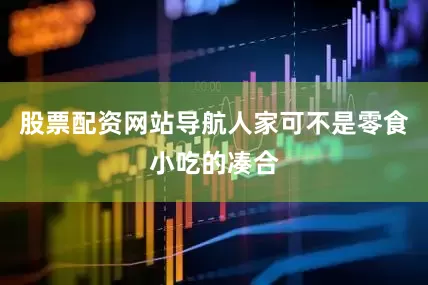 股票配资网站导航人家可不是零食小吃的凑合