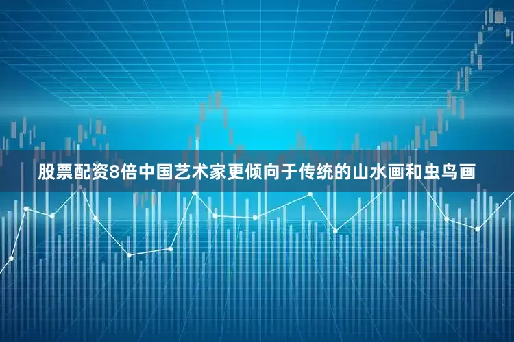 股票配资8倍中国艺术家更倾向于传统的山水画和虫鸟画