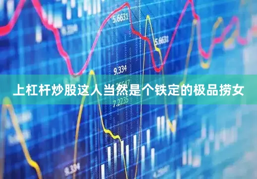 上杠杆炒股这人当然是个铁定的极品捞女