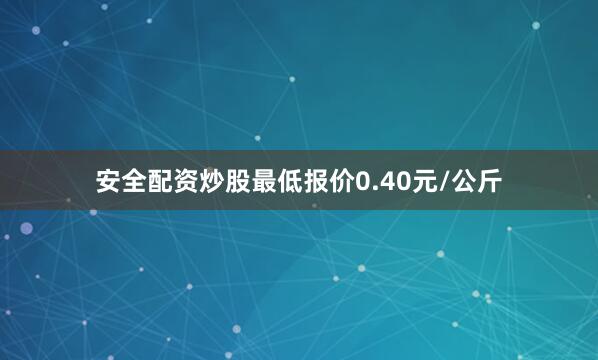 安全配资炒股最低报价0.40元/公斤
