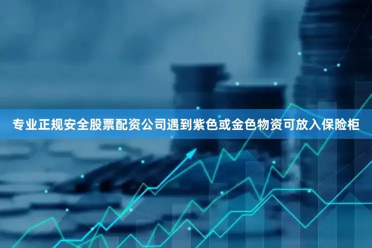 专业正规安全股票配资公司遇到紫色或金色物资可放入保险柜