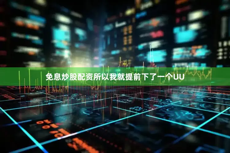 免息炒股配资所以我就提前下了一个UU