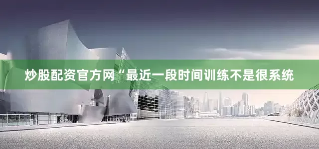 炒股配资官方网　　“最近一段时间训练不是很系统