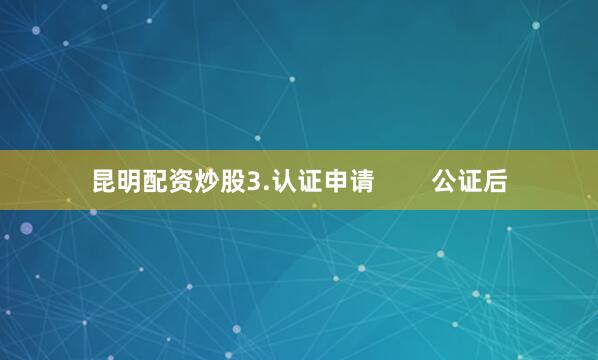 昆明配资炒股3.认证申请        公证后