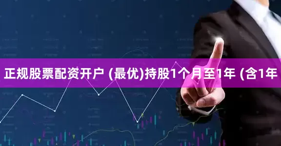 正规股票配资开户 (最优)持股1个月至1年 (含1年