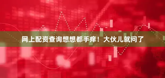 网上配资查询想想都手痒！大伙儿就问了