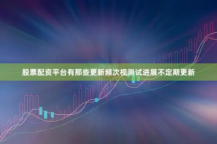 股票配资平台有那些更新频次视测试进展不定期更新