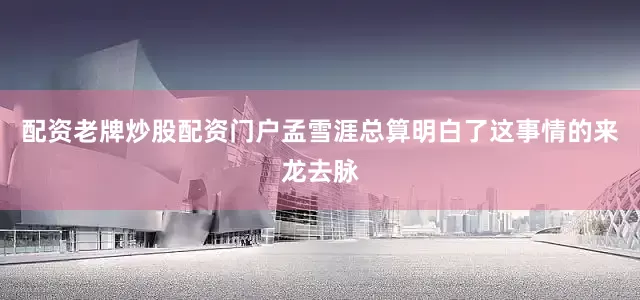 配资老牌炒股配资门户孟雪涯总算明白了这事情的来龙去脉