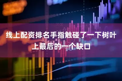 线上配资排名手指触碰了一下树叶上最后的一个缺口