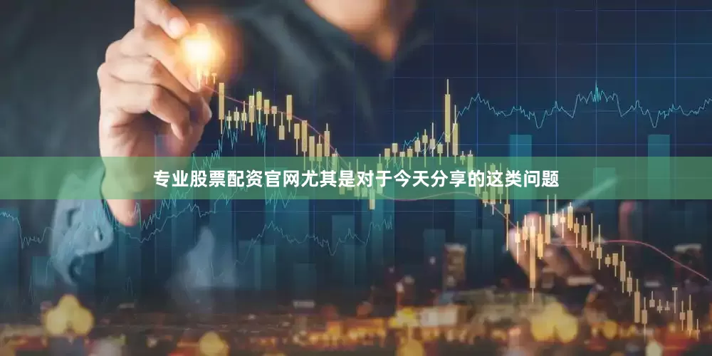 专业股票配资官网尤其是对于今天分享的这类问题