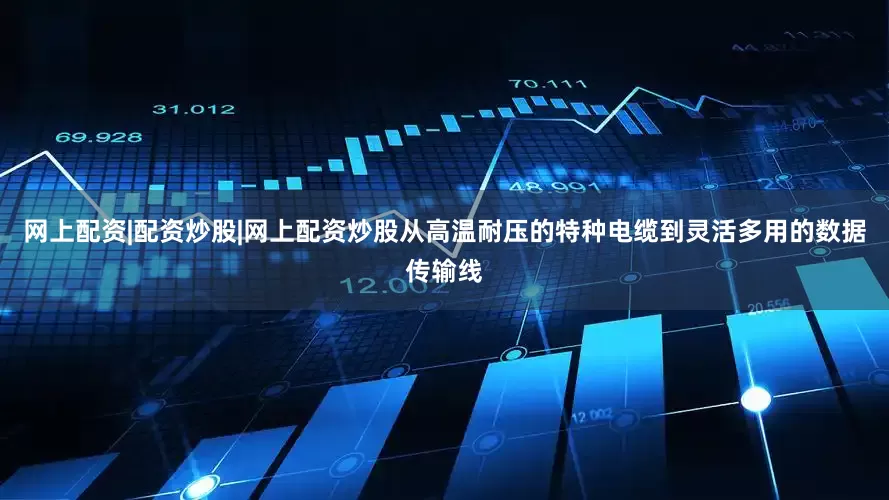 网上配资|配资炒股|网上配资炒股从高温耐压的特种电缆到灵活多用的数据传输线