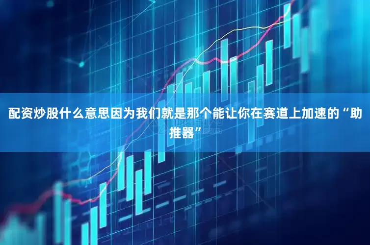 配资炒股什么意思因为我们就是那个能让你在赛道上加速的“助推器”