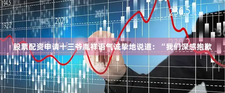 股票配资申请十三爷胤祥语气诚挚地说道：“我们深感抱歉