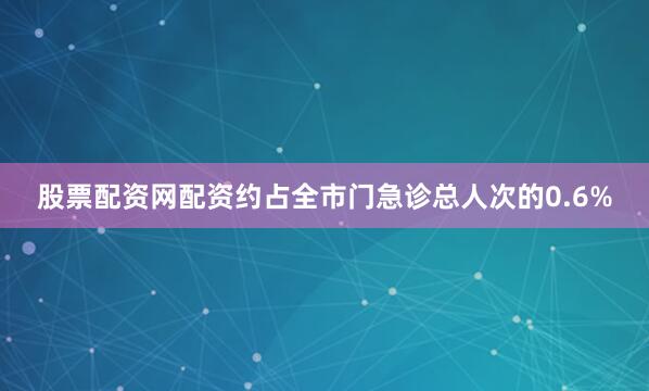 股票配资网配资约占全市门急诊总人次的0.6%