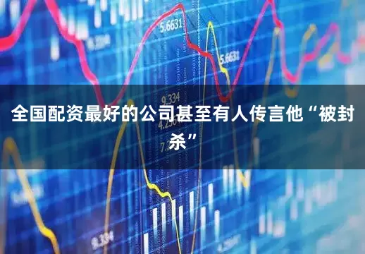 全国配资最好的公司甚至有人传言他“被封杀”