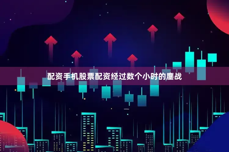 配资手机股票配资　　经过数个小时的鏖战