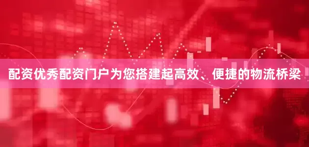 配资优秀配资门户为您搭建起高效、便捷的物流桥梁