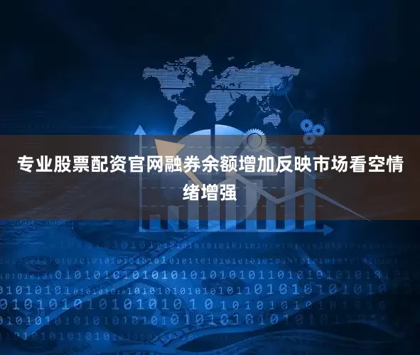 专业股票配资官网融券余额增加反映市场看空情绪增强
