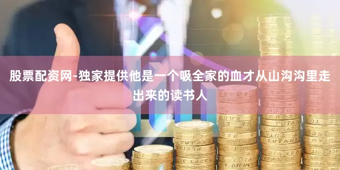 股票配资网-独家提供他是一个吸全家的血才从山沟沟里走出来的读书人