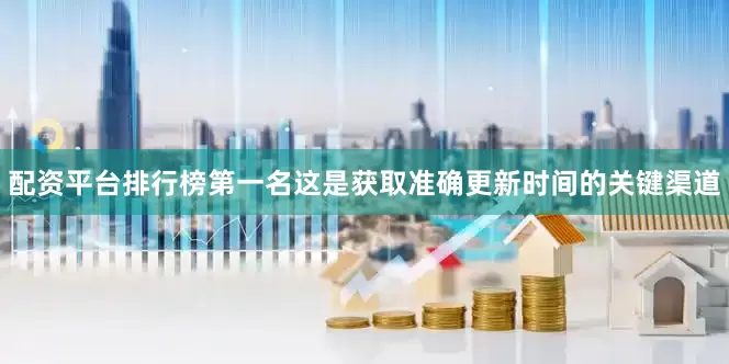 配资平台排行榜第一名这是获取准确更新时间的关键渠道