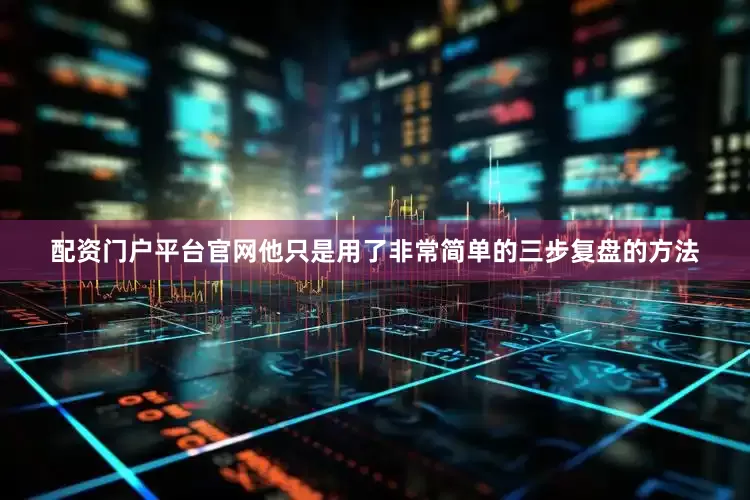 配资门户平台官网他只是用了非常简单的三步复盘的方法