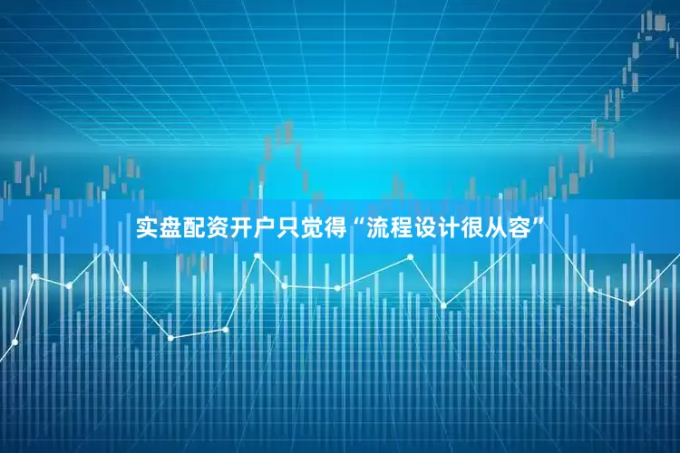 实盘配资开户只觉得“流程设计很从容”