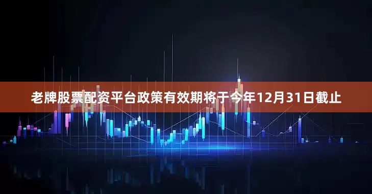 老牌股票配资平台政策有效期将于今年12月31日截止