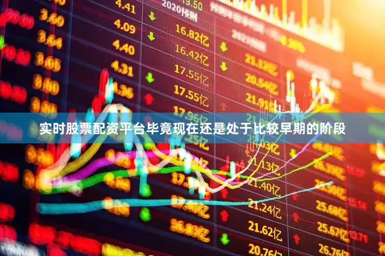 实时股票配资平台毕竟现在还是处于比较早期的阶段