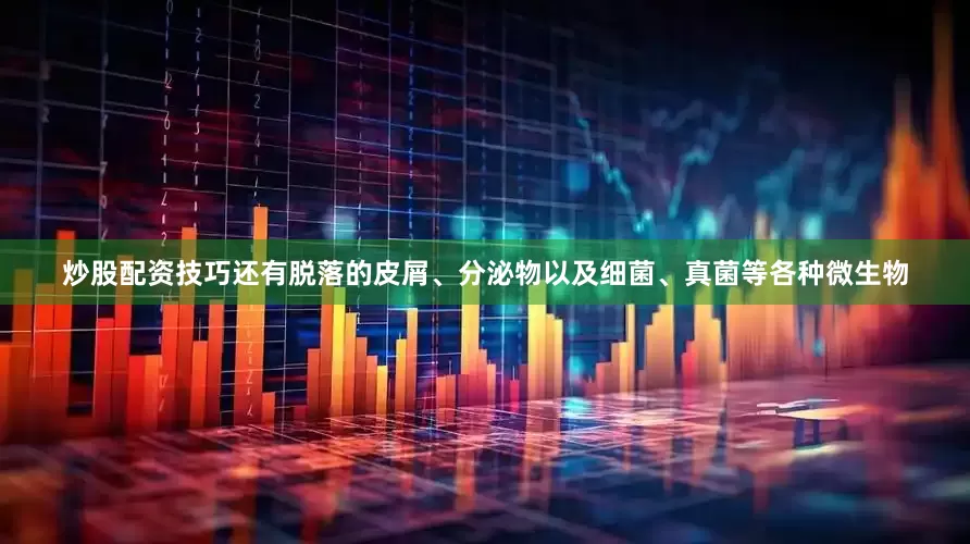炒股配资技巧还有脱落的皮屑、分泌物以及细菌、真菌等各种微生物