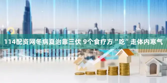 114配资网冬病夏治靠三伏 9个食疗方“吃”走体内寒气