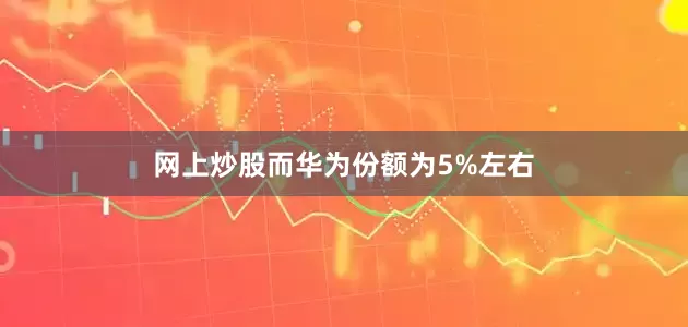 网上炒股而华为份额为5%左右